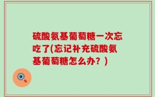 硫酸氨基葡萄糖一次忘吃了(忘记补充硫酸氨基葡萄糖怎么办？)