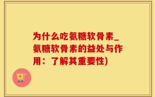 为什么吃氨糖软骨素_氨糖软骨素的益处与作用：了解其重要性)
