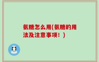 氨糖怎么用(氨糖的用法及注意事项！)