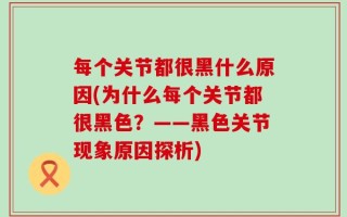每个关节都很黑什么原因(为什么每个关节都很黑色？——黑色关节现象原因探析)