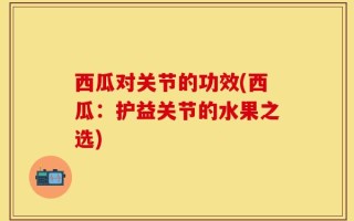 西瓜对关节的功效(西瓜：护益关节的水果之选)