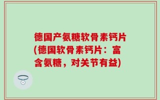 德国产氨糖软骨素钙片(德国软骨素钙片：富含氨糖，对关节有益)