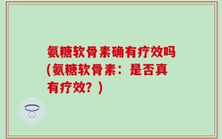 氨糖软骨素确有疗效吗(氨糖软骨素：是否真有疗效？)