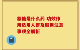 氨糖是什么药 功效作用适用人群及服用注意事项全解析