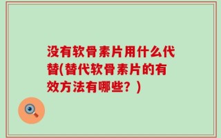 没有软骨素片用什么代替(替代软骨素片的有效方法有哪些？)