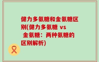 健力多氨糖和金氨糖区别(健力多氨糖 vs 金氨糖：两种氨糖的区别解析)
