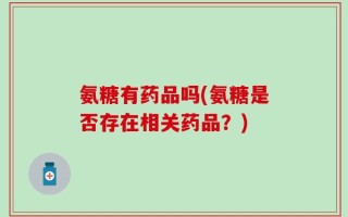氨糖有药品吗(氨糖是否存在相关药品？)