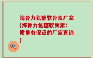 海骨力氨糖软骨素厂家(海骨力氨糖软骨素：质量有保证的厂家直销)