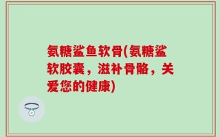 氨糖鲨鱼软骨(氨糖鲨软胶囊，滋补骨骼，关爱您的健康)
