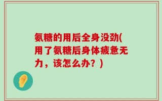 氨糖的用后全身没劲(用了氨糖后身体疲惫无力，该怎么办？)