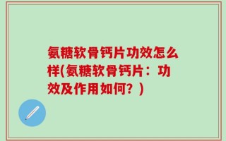 氨糖软骨钙片功效怎么样(氨糖软骨钙片：功效及作用如何？)