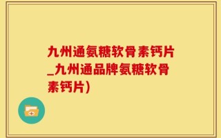 九州通氨糖软骨素钙片_九州通品牌氨糖软骨素钙片)