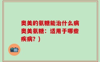 奥美的氨糖能治什么病奥美氨糖：适用于哪些疾病？)