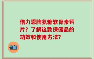 倍力恩牌氨糖软骨素钙片？了解这款保健品的功效和使用方法？