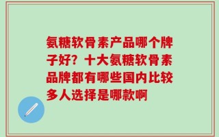 氨糖软骨素产品哪个牌子好？十大氨糖软骨素品牌都有哪些国内比较多人选择是哪款啊