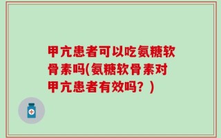 甲亢患者可以吃氨糖软骨素吗(氨糖软骨素对甲亢患者有效吗？)