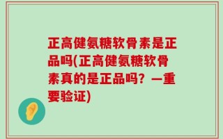 正高健氨糖软骨素是正品吗(正高健氨糖软骨素真的是正品吗？—重要验证)