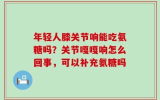 年轻人膝关节响能吃氨糖吗？关节嘎嘎响怎么回事，可以补充氨糖吗