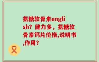 氨糖软骨素english？健力多，氨糖软骨素钙片价格,说明书,作用？