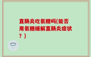 直肠炎吃氨糖吗(能否用氨糖缓解直肠炎症状？)