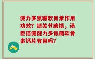 健力多氨糖软骨素作用功效？腿关节磨损，汤臣倍健健力多氨糖软骨素钙片有用吗？