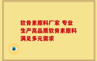 软骨素原料厂家 专业生产高品质软骨素原料满足多元需求