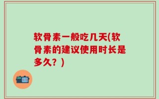 软骨素一般吃几天(软骨素的建议使用时长是多久？)