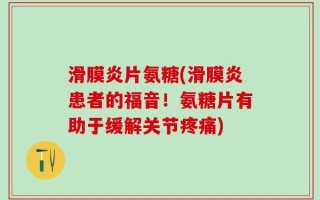 滑膜炎片氨糖(滑膜炎患者的福音！氨糖片有助于缓解关节疼痛)