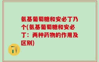 氨基葡萄糖和安必丁乃个(氨基葡萄糖和安必丁：两种药物的作用及区别)