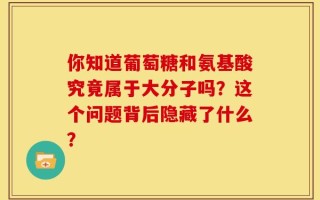 你知道葡萄糖和氨基酸究竟属于大分子吗？这个问题背后隐藏了什么？