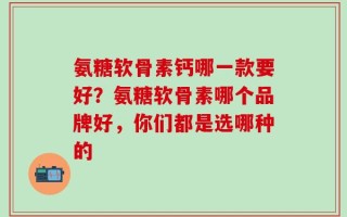 氨糖软骨素钙哪一款要好？氨糖软骨素哪个品牌好，你们都是选哪种的