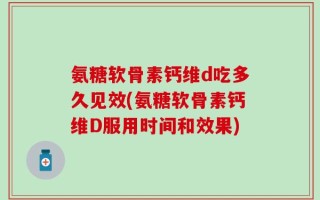 氨糖软骨素钙维d吃多久见效(氨糖软骨素钙维D服用时间和效果)