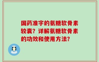 国药准字的氨糖软骨素较囊？详解氨糖软骨素的功效和使用方法？