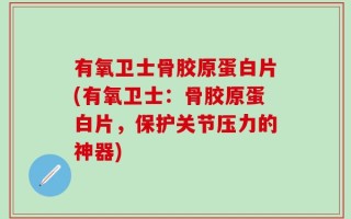 有氧卫士骨胶原蛋白片(有氧卫士：骨胶原蛋白片，保护关节压力的神器)