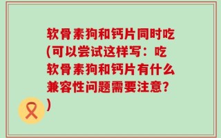 软骨素狗和钙片同时吃(可以尝试这样写：吃软骨素狗和钙片有什么兼容性问题需要注意？)