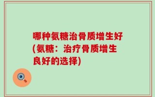 哪种氨糖治骨质增生好(氨糖：治疗骨质增生良好的选择)