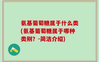 氨基葡萄糖属于什么类(氨基葡萄糖属于哪种类别？-简洁介绍)