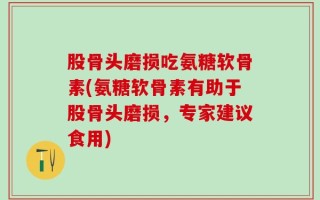 股骨头磨损吃氨糖软骨素(氨糖软骨素有助于股骨头磨损，专家建议食用)