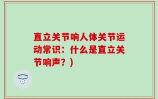 直立关节响人体关节运动常识：什么是直立关节响声？)