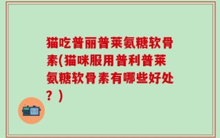 猫吃普丽普莱氨糖软骨素(猫咪服用普利普莱氨糖软骨素有哪些好处？)