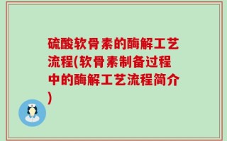 硫酸软骨素的酶解工艺流程(软骨素制备过程中的酶解工艺流程简介)