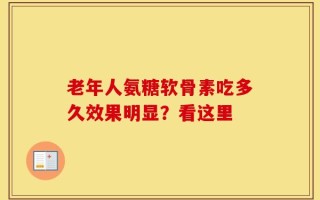 老年人氨糖软骨素吃多久效果明显？看这里