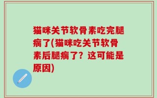 猫咪关节软骨素吃完腿瘸了(猫咪吃关节软骨素后腿瘸了？这可能是原因)