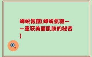 蝉蜕氨糖(蝉蜕氨糖——重获美丽肌肤的秘密)