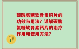 碳酸氨糖软骨素钙片的功效与用法？详解碳酸氨糖软骨素钙片的治疗作用和使用方法？