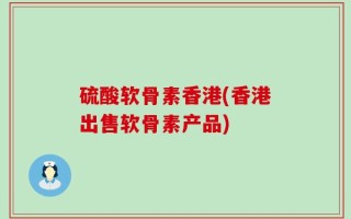 硫酸软骨素香港(香港出售软骨素产品)