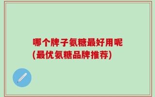 哪个牌子氨糖最好用呢(最优氨糖品牌推荐)