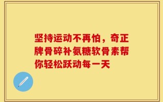 坚持运动不再怕，奇正牌骨碎补氨糖软骨素帮你轻松跃动每一天