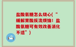 盐酸氨糖怎么烧心(“缓解胃酸反流烦恼！盐酸氨糖可有效改善消化不适”)