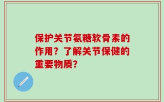 保护关节氨糖软骨素的作用？了解关节保健的重要物质？